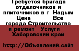 Требуется бригада отделочников и плиточников в г. Надым › Цена ­ 1 000 - Все города Строительство и ремонт » Услуги   . Хабаровский край